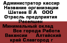 Администратор-кассир › Название организации ­ Шатаев В.А., ООО › Отрасль предприятия ­ Ресепшен › Минимальный оклад ­ 25 000 - Все города Работа » Вакансии   . Алтайский край,Славгород г.